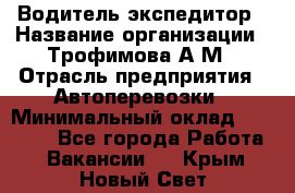 Водитель-экспедитор › Название организации ­ Трофимова А.М › Отрасль предприятия ­ Автоперевозки › Минимальный оклад ­ 65 000 - Все города Работа » Вакансии   . Крым,Новый Свет